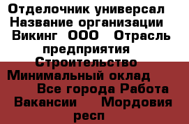 Отделочник-универсал › Название организации ­ Викинг, ООО › Отрасль предприятия ­ Строительство › Минимальный оклад ­ 40 000 - Все города Работа » Вакансии   . Мордовия респ.